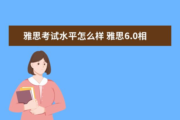 雅思考试水平怎么样 雅思6.0相当于大学英语几级的水平呢