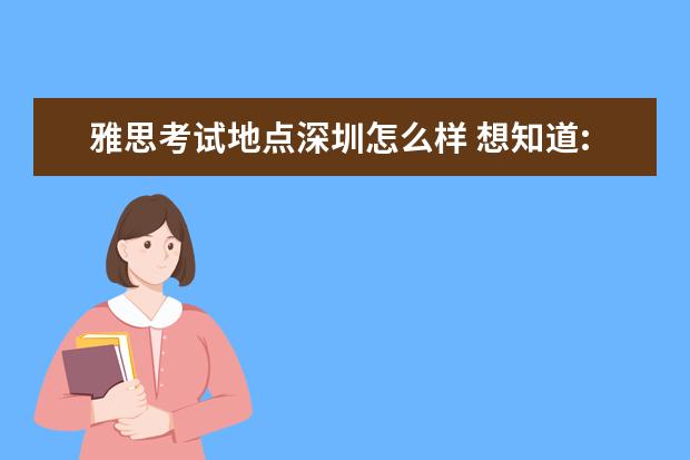 雅思考试地点深圳怎么样 想知道:深圳市 深圳雅思考试地址在哪?