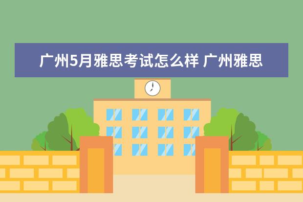 广州5月雅思考试怎么样 广州雅思英语学校值得推荐吗?