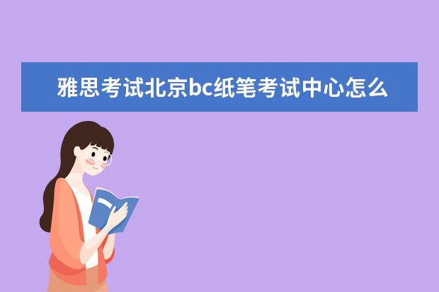 雅思考试北京bc纸笔考试中心怎么样 雅思纸笔考试时间