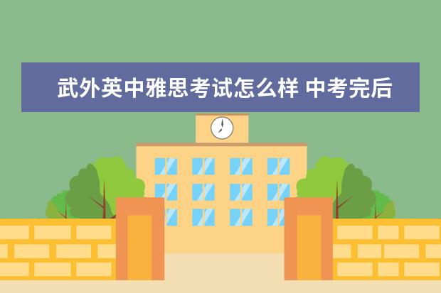 武外英中雅思考试怎么样 中考完后去高中报了名 并把校服 住宿费什么的都交了...