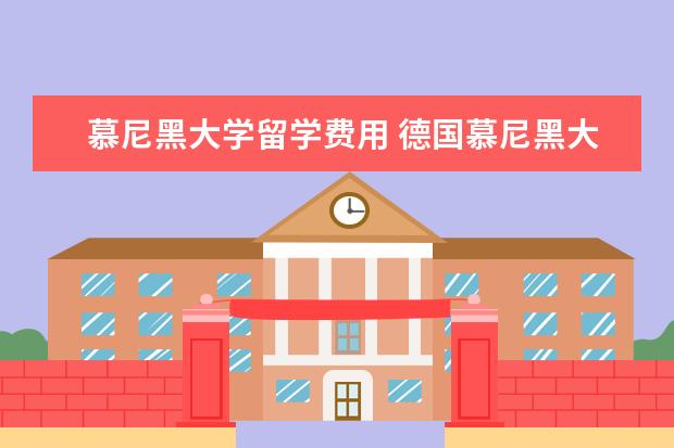 慕尼黑大学留学费用 德国慕尼黑大学研究生留学要满足哪些条件