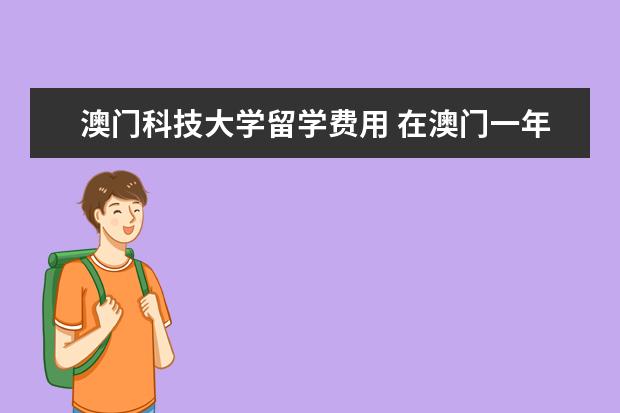 澳门科技大学留学费用 在澳门一年的留学费用大约是多少