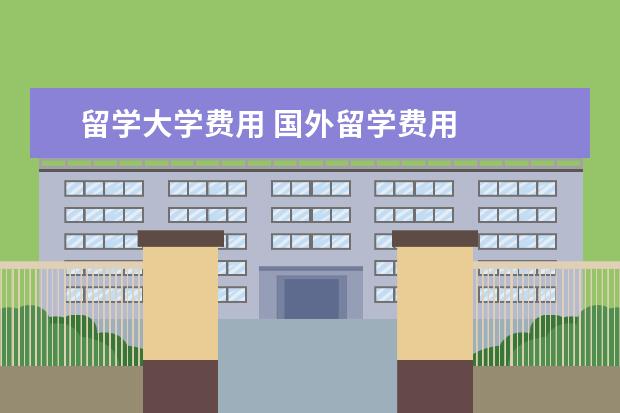 留学大学费用 国外留学费用