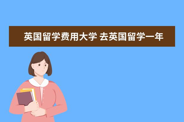 英国留学费用大学 去英国留学一年费用大概是多少?
