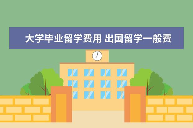 大学毕业留学费用 出国留学一般费用是多少钱一年?