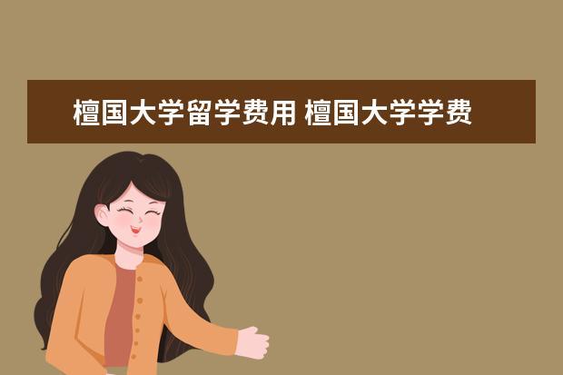 檀国大学留学费用 檀国大学学费