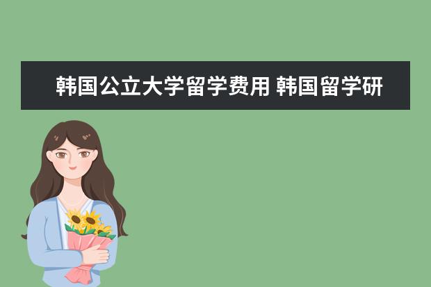 韩国公立大学留学费用 韩国留学研究生费用多少?