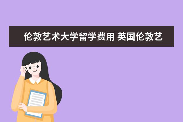 伦敦艺术大学留学费用 英国伦敦艺术大学留学费用