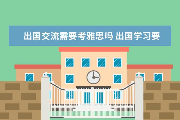 出国交流需要考雅思吗 出国学习要考雅思吗