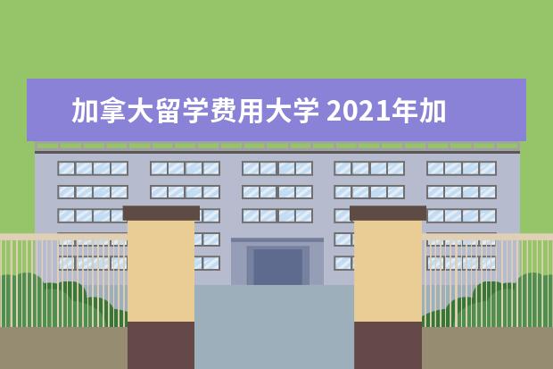 加拿大留学费用大学 2021年加拿大各大学的留学费用情况