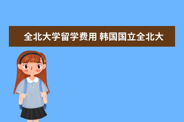 全北大学留学费用 韩国国立全北大学联合培养博士要交学费吗
