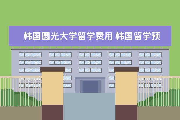 韩国圆光大学留学费用 韩国留学预科项目都有哪些优势?