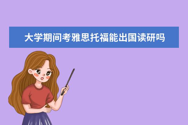 大学期间考雅思托福能出国读研吗 研究生可以出国留学吗?