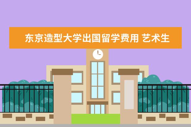 东京造型大学出国留学费用 艺术生出国留学费用是多少
