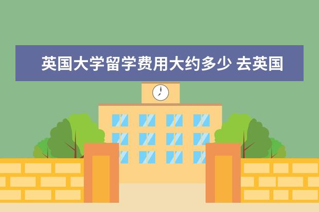 英国大学留学费用大约多少 去英国留学一年费用大概是多少?