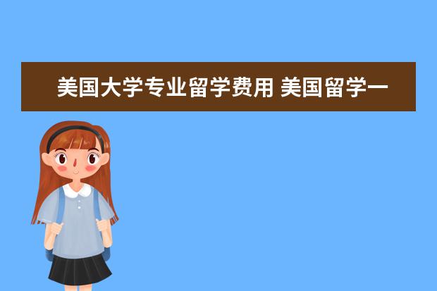美国大学专业留学费用 美国留学一年费用大概多少