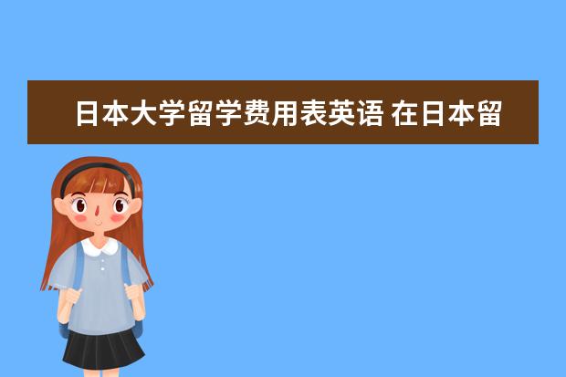 日本大学留学费用表英语 在日本留学一年要花多少钱?