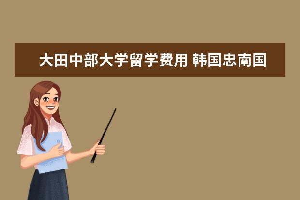 大田中部大学留学费用 韩国忠南国立大学留学优势详解
