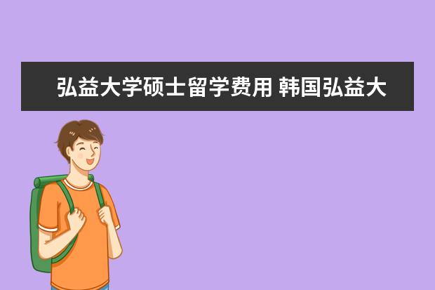 弘益大学硕士留学费用 韩国弘益大学艺术类一年留学费用