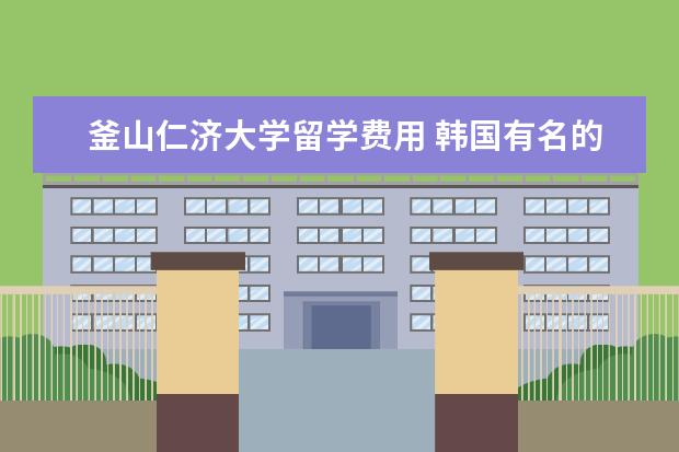 釜山仁济大学留学费用 韩国有名的国立大学有哪些?