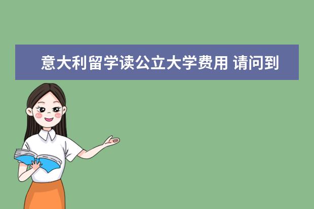 意大利留学读公立大学费用 请问到意大利去留学读大学每年费用多少?
