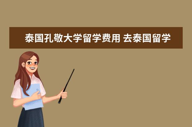 泰国孔敬大学留学费用 去泰国留学一年大概有哪些花费,大概需要多少? - 百...