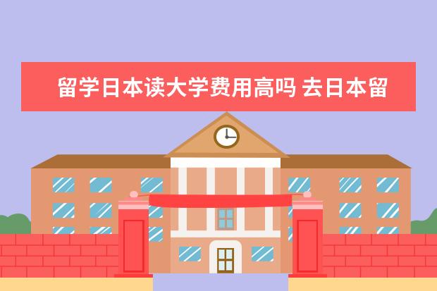 留学日本读大学费用高吗 去日本留学费用共需要多少钱