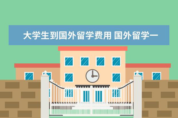 大学生到国外留学费用 国外留学一年大概多少费用?