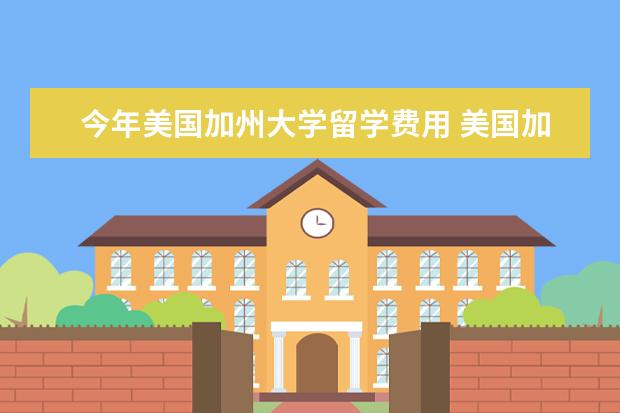 今年美国加州大学留学费用 美国加州硅谷大学留学费用?