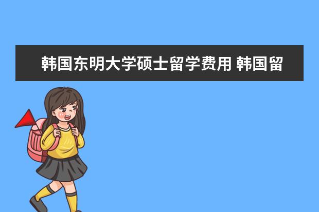 韩国东明大学硕士留学费用 韩国留学东明大学是专科还是本科