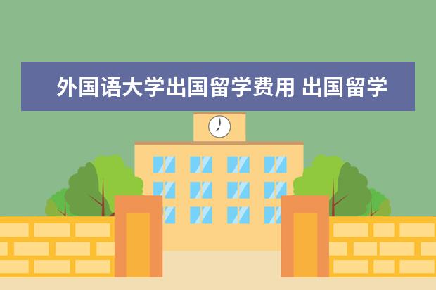 外国语大学出国留学费用 出国留学费用很高吗