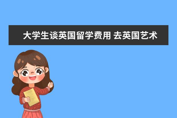 大学生谈英国留学费用 去英国艺术留学的费用贵吗