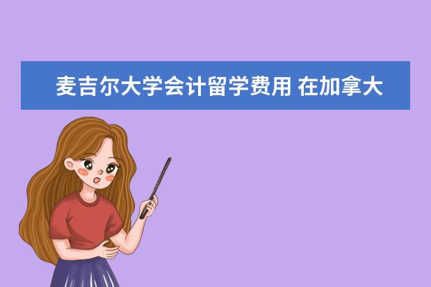 麦吉尔大学会计留学费用 在加拿大上大学一年要多少钱?