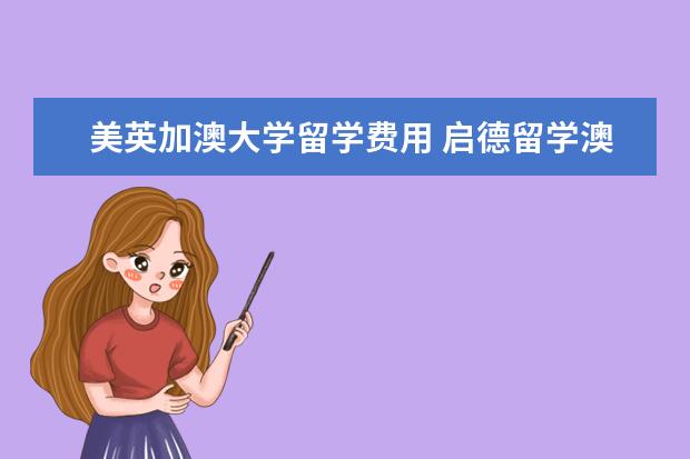 美英加澳大学留学费用 启德留学澳洲留学中介费收多少