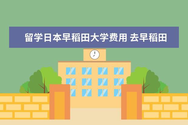 留学日本早稻田大学费用 去早稻田大学留学大概学费是多少