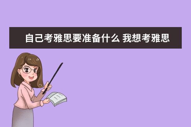 自己考雅思要准备什么 我想考雅思,需要怎么做,准备什么?