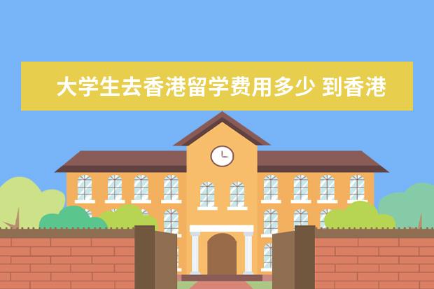 大学生去香港留学费用多少 到香港留学费用大概是多少钱啊?