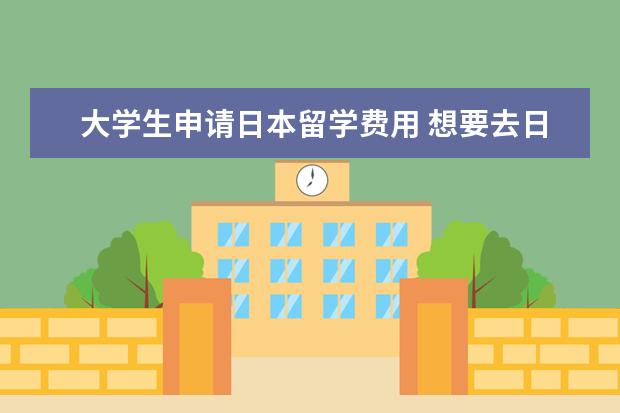 大学生申请日本留学费用 想要去日本留学,每年大概需要多少费用啊?