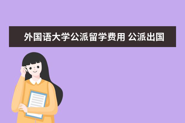 外国语大学公派留学费用 公派出国留学读研究生是一个什么程式?想去美国 - 百...