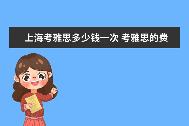 上海考雅思多少钱一次 考雅思的费用是多少