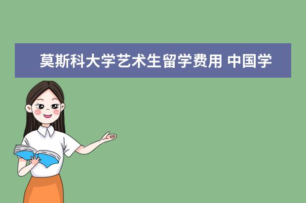 莫斯科大学艺术生留学费用 中国学生到俄罗斯留学的情况与条件?