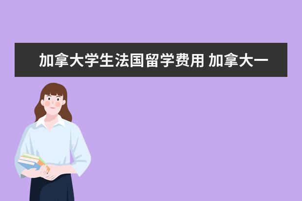 加拿大学生法国留学费用 加拿大一年的留学费用大概是多少?