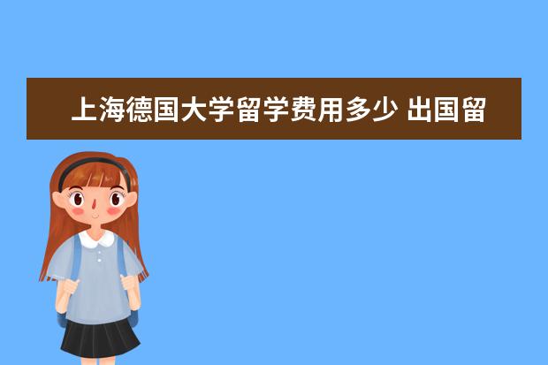 上海德国大学留学费用多少 出国留学一年大概多少钱?