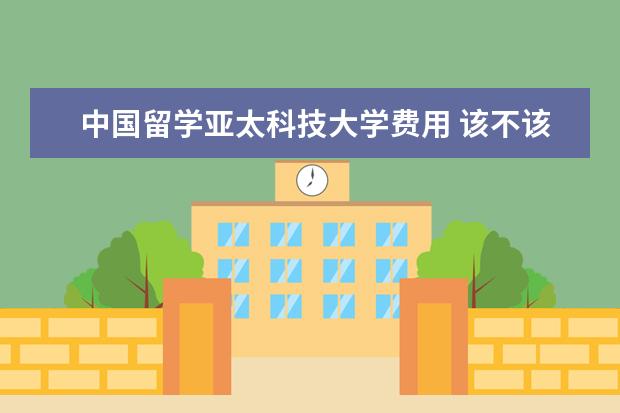 中国留学亚太科技大学费用 该不该去亚太科技大学