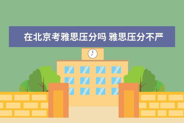 在北京考雅思压分吗 雅思压分不严重的城市