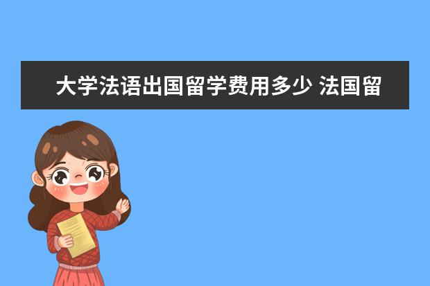 大学法语出国留学费用多少 法国留学费用一年多少钱,有什么条件