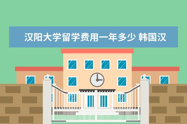 汉阳大学留学费用一年多少 韩国汉阳大学留学条件