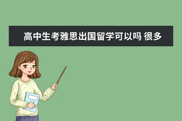 高中生考雅思出国留学可以吗 很多人都会选择出去留学,那么国内高中毕业出国留学...