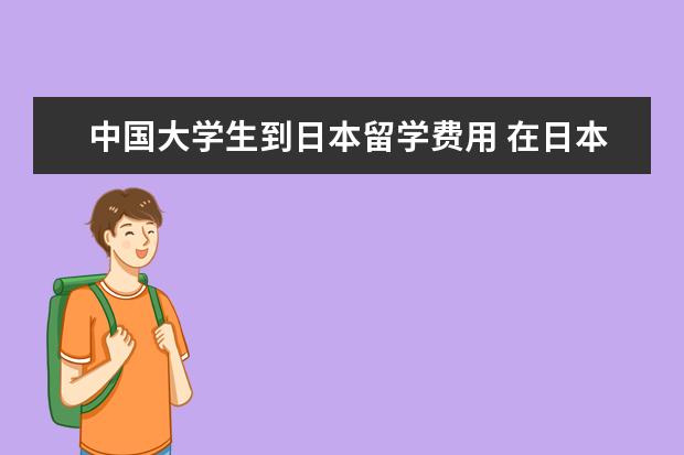 中国大学生到日本留学费用 在日本留学每年大概需要多少钱?